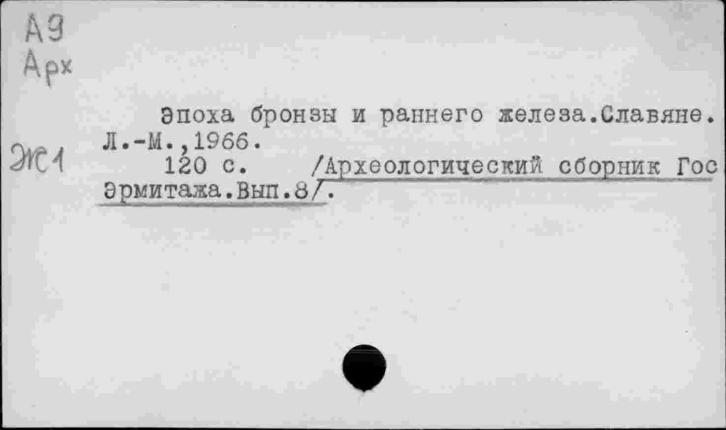 ﻿A3
Арх
Эпоха бронзы и раннего железа.Славяне. Л.-М.,19бб.
120 с. /Археологический сборник Гос Эрмитажа.Вып.8Л